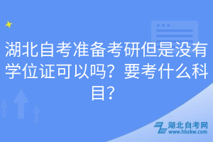 湖北自考準備考研但是沒有學(xué)位證可以嗎？要考什么科目？