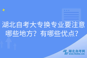 湖北自考大專換專業(yè)要注意哪些地方？有哪些優(yōu)點(diǎn)？  
