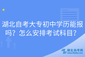 湖北自考大專初中學歷能報嗎？怎么安排考試科目？