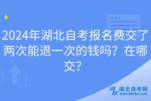 2024年湖北自考報名費交了兩次能退一次的錢嗎？在哪交？