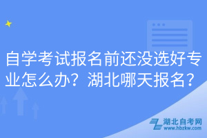 自學(xué)考試報(bào)名前還沒選好專業(yè)怎么辦？湖北哪天報(bào)名？
