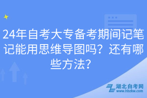 24年自考大專備考期間記筆記能用思維導(dǎo)圖嗎？還有哪些方法？