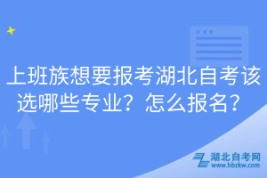 上班族想要報(bào)考湖北自考該選哪些專業(yè)？怎么報(bào)名？
