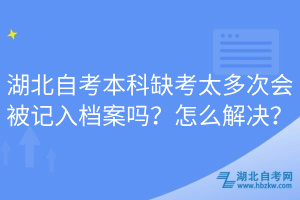 湖北自考本科缺考太多次會被記入檔案嗎？怎么解決？