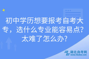 初中學(xué)歷想要報(bào)考自考大專，選什么專業(yè)能容易點(diǎn)？太難了怎么辦?