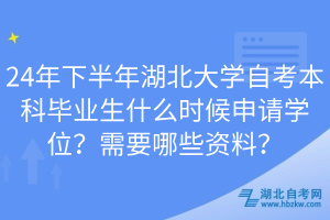 24年下半年湖北大學(xué)自考本科畢業(yè)生什么時候申請學(xué)位？需要哪些資料？