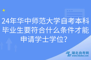 24年華中師范大學(xué)自考本科畢業(yè)生要符合什么條件才能申請(qǐng)學(xué)士學(xué)位？