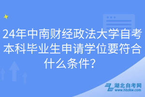 24年中南財經(jīng)政法大學(xué)自考本科畢業(yè)生申請學(xué)位要符合什么條件？