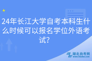 24年長(zhǎng)江大學(xué)自考本科生什么時(shí)候可以報(bào)名學(xué)位外語(yǔ)考試？