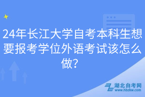 24年長(zhǎng)江大學(xué)自考本科生想要報(bào)考學(xué)位外語(yǔ)考試該怎么做？