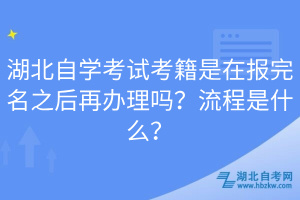 湖北自學(xué)考試考籍是在報(bào)完名之后再辦理嗎？流程是什么？