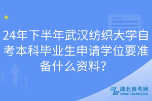 24年下半年武漢紡織大學(xué)自考本科畢業(yè)生申請學(xué)位要準(zhǔn)備什么資料？