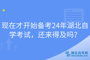 現(xiàn)在才開始備考24年湖北自學考試，還來得及嗎？