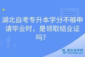 湖北自考專升本學(xué)分不夠申請畢業(yè)時，是領(lǐng)取結(jié)業(yè)證嗎？