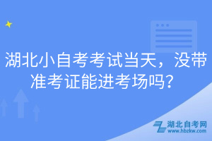 湖北小自考考試當(dāng)天，沒(méi)帶準(zhǔn)考證能進(jìn)考場(chǎng)嗎？