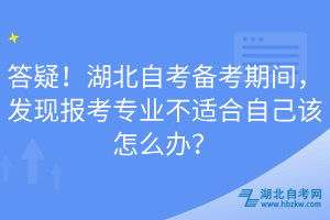 答疑！湖北自考備考期間，發(fā)現(xiàn)報考專業(yè)不適合自己該怎么辦？