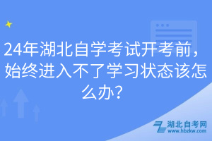 24年湖北自學(xué)考試開考前，始終進(jìn)入不了學(xué)習(xí)狀態(tài)該怎么辦？