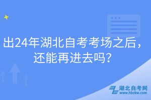 出24年湖北自考考場之后，還能再進去嗎？