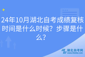 24年10月湖北自考成績復(fù)核時間是什么時候？步驟是什么？