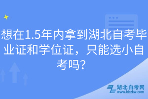 想在1.5年內(nèi)拿到湖北自考畢業(yè)證和學(xué)位證，只能選小自考嗎？