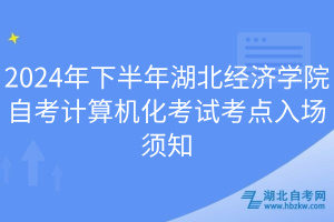 2024年下半年湖北經濟學院自考計算機化考試考點入場須知