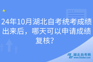 24年10月湖北自考統(tǒng)考成績出來后，哪天可以申請成績復(fù)核？