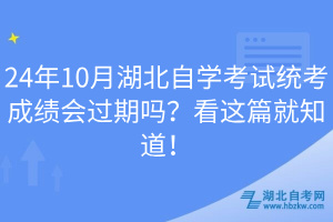 24年10月湖北自學考試統(tǒng)考成績會過期嗎？看這篇就知道！