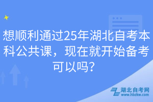 想順利通過(guò)25年湖北自考本科公共課，現(xiàn)在就開(kāi)始備考可以嗎？