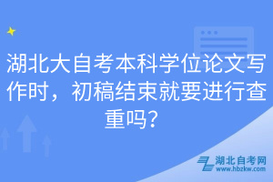 湖北大自考本科學(xué)位論文寫作時(shí)，初稿結(jié)束就要進(jìn)行查重嗎？