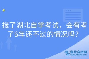 報(bào)了湖北自學(xué)考試，會(huì)有考了6年還不過的情況嗎？