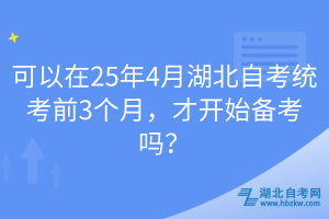 可以在25年4月湖北自考統(tǒng)考前3個月，才開始備考嗎？