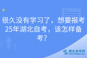 很久沒有學習了，想要報考25年湖北自考，該怎樣備考？