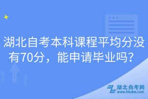 湖北自考本科課程平均分沒有70分，能申請畢業(yè)嗎？