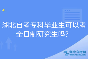 湖北自考專科畢業(yè)生可以考全日制研究生嗎？
