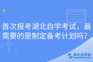 首次報考湖北自學考試，最需要的是制定備考計劃嗎？