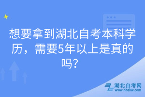 想要拿到湖北自考本科學(xué)歷，需要5年以上是真的嗎？