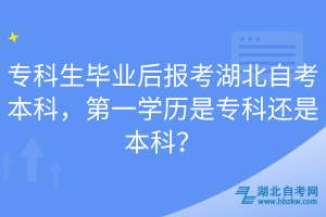?？粕厴I(yè)后報(bào)考湖北自考本科，第一學(xué)歷是專科還是本科？