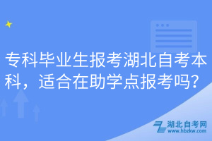 ?？飘厴I(yè)生報考湖北自考本科，適合在助學(xué)點報考嗎？