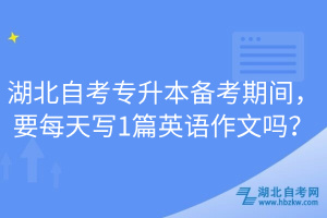 湖北自考專升本備考期間，要每天寫1篇英語作文嗎？