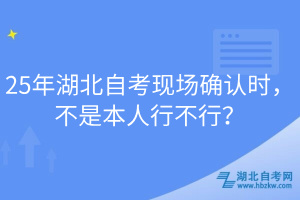 25年湖北自考現(xiàn)場確認時，不是本人行不行？