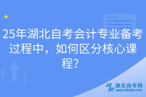 25年湖北自考會計專業(yè)備考過程中，如何區(qū)分核心課程？