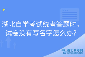 湖北自學(xué)考試統(tǒng)考答題時(shí)，試卷沒(méi)有寫名字怎么辦？
