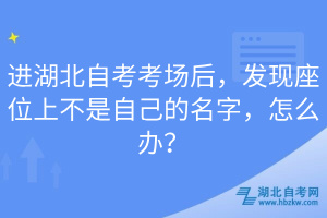 進(jìn)湖北自考考場(chǎng)后，發(fā)現(xiàn)座位上不是自己的名字，怎么辦？