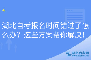 湖北自考報名時間錯過了怎么辦？這些方案幫你解決！