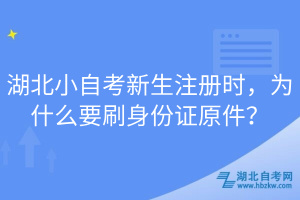 湖北小自考新生注冊時，為什么要刷身份證原件？