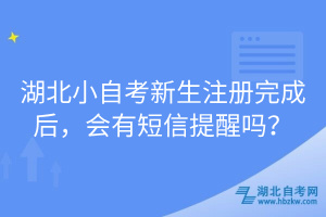 湖北小自考新生注冊完成后，會有短信提醒嗎？