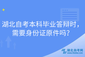 湖北自考本科畢業(yè)答辯時，需要身份證原件嗎？