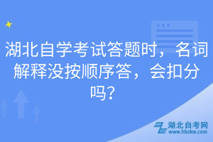 湖北自學(xué)考試答題時(shí)，名詞解釋沒按順序答，會(huì)扣分嗎？