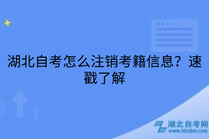 湖北自考怎么注銷考籍信息？速戳了解