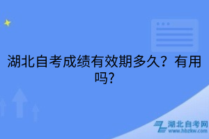 湖北自考成績有效期多久？有用嗎?